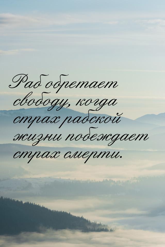 Раб обретает свободу, когда страх рабской жизни побеждает страх смерти.