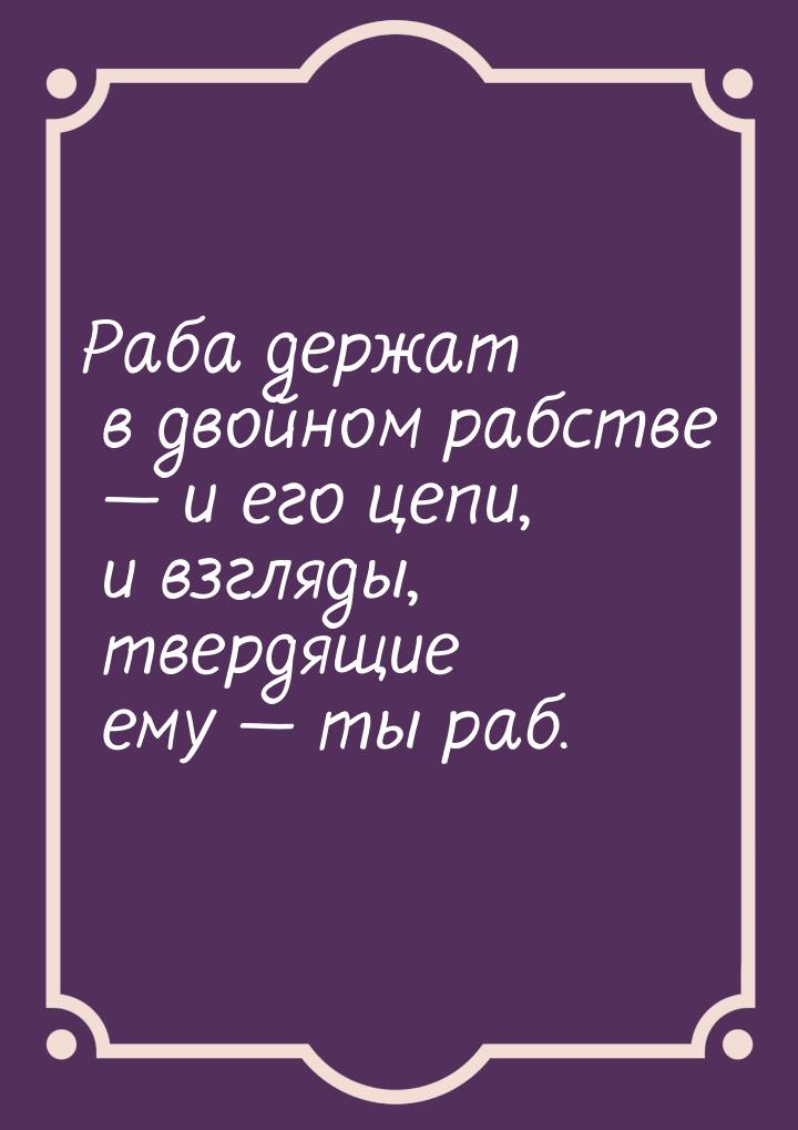 Раба держат в двойном рабстве  и его цепи, и взгляды, твердящие ему  ты раб.