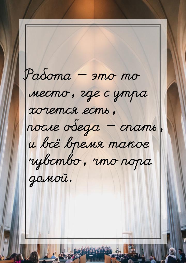 Работа  это то место, где с утра хочется есть, после обеда  спать, и всё вре