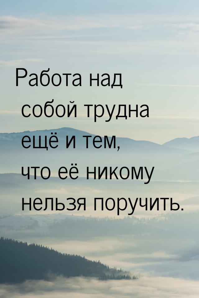 Работа над собой трудна ещё и тем, что её никому нельзя поручить.