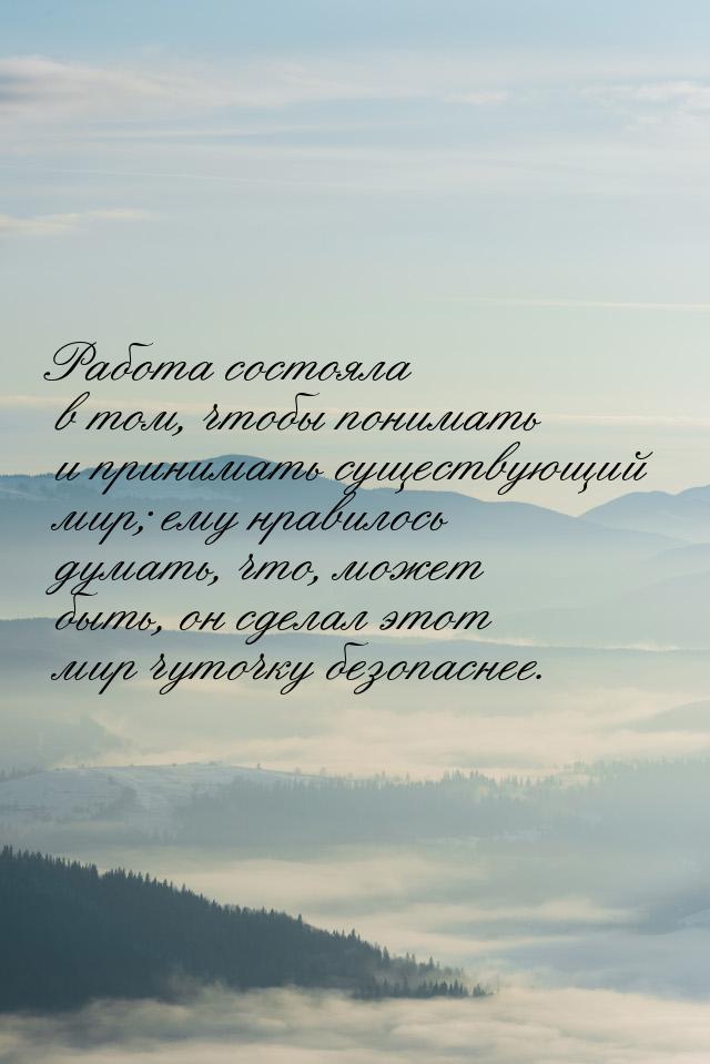 Работа состояла в том, чтобы понимать и принимать существующий мир; ему нравилось думать, 