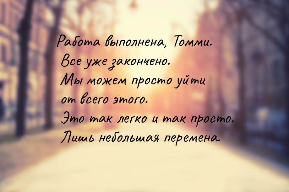 Работа выполнена, Томми. Все уже закончено. Мы можем просто уйти от всего этого. Это так л