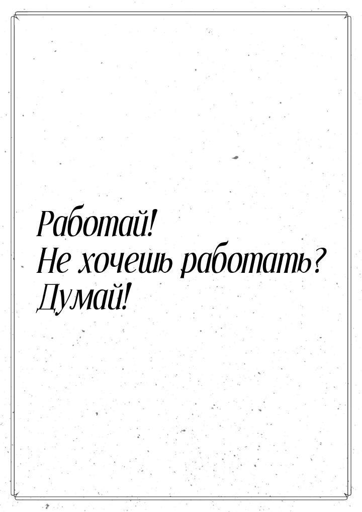 Работай! Не хочешь работать? Думай!