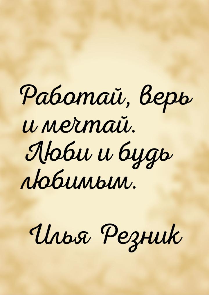 Работай, верь и мечтай. Люби и будь любимым.