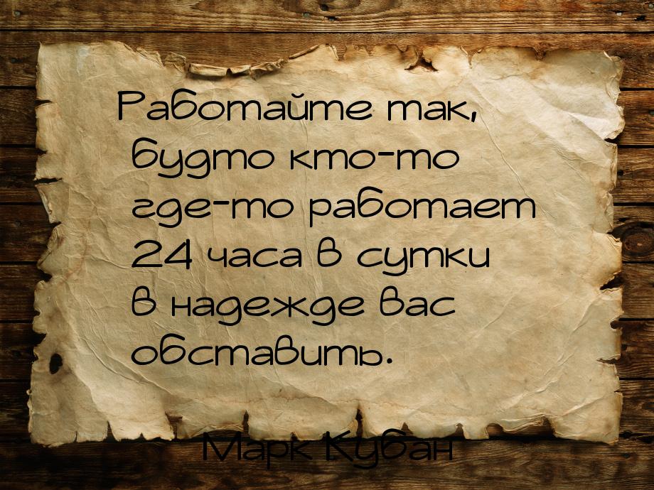 Работайте так, будто кто-то где-то работает 24 часа в сутки в надежде вас обставить.