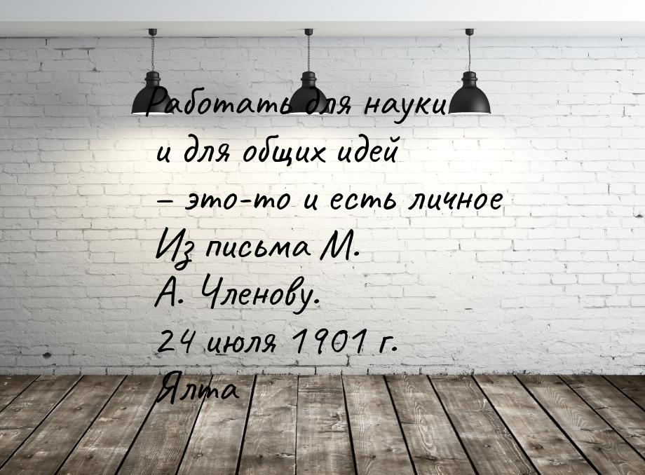 Работать для науки и для общих идей – это-то и есть личное Из письма М. А. Членову. 24 июл