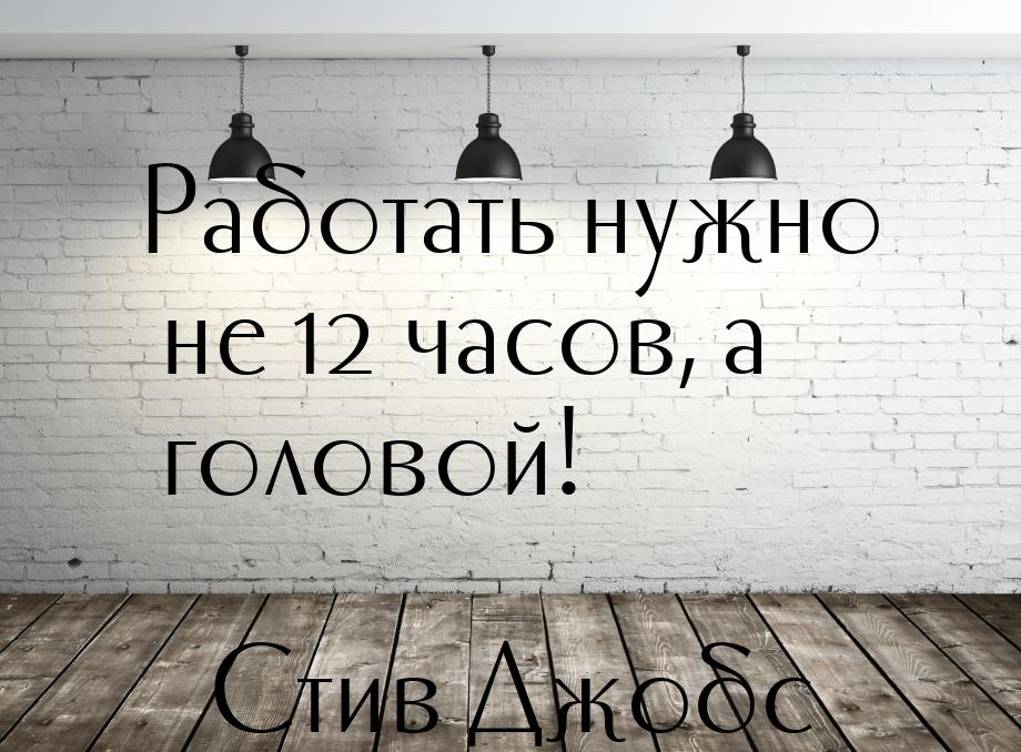 Работать нужно не 12 часов, а головой!