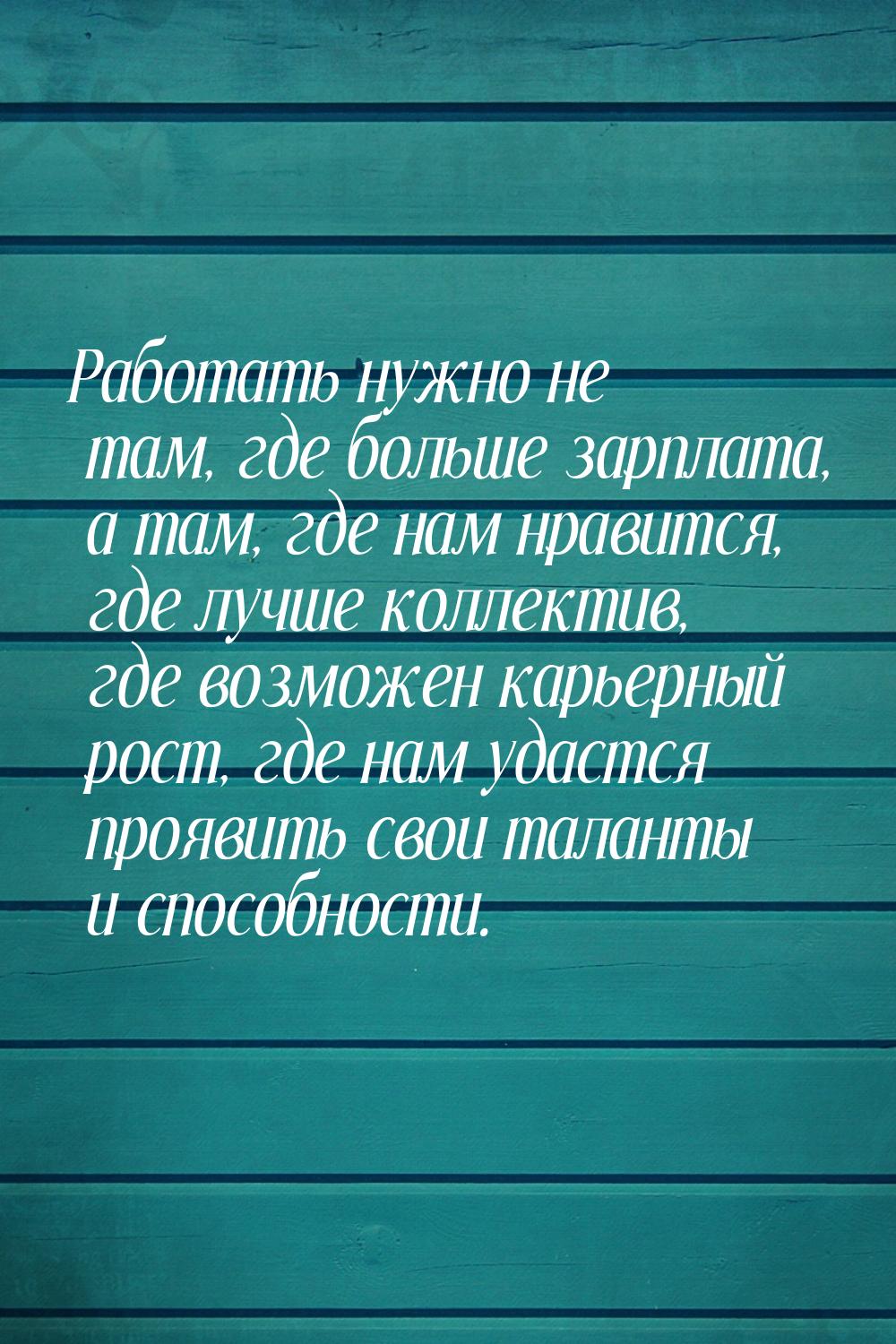 Работать нужно не там, где больше зарплата, а там, где нам нравится, где лучше коллектив, 