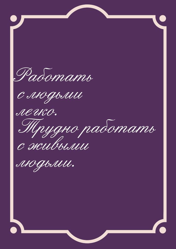 Работать с людьми легко. Трудно работать с живыми людьми.