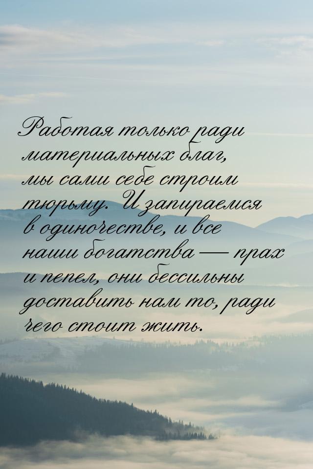 Работая только ради материальных благ, мы сами себе строим тюрьму. И запираемся в одиночес