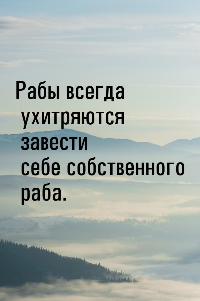 Рабы всегда ухитряются завести себе собственного раба.