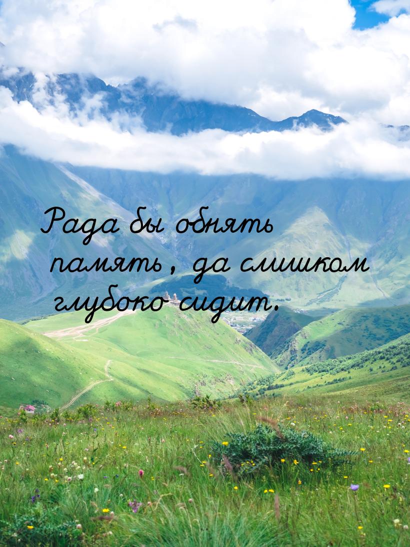 Рада бы обнять память, да слишком глубоко сидит.