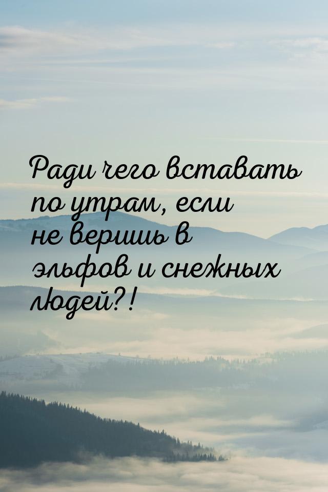 Ради чего вставать по утрам, если не веришь в эльфов и снежных людей?!