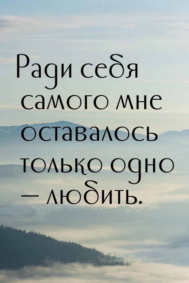 Ради себя самого мне оставалось только одно — любить.