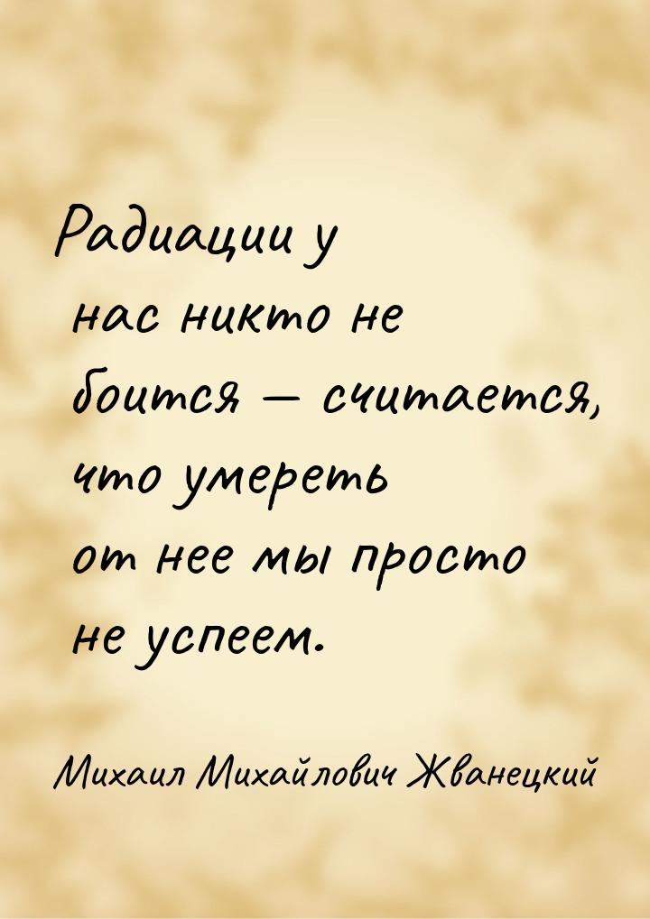 Радиации у нас никто не боится — считается, что умереть от нее мы просто не успеем.