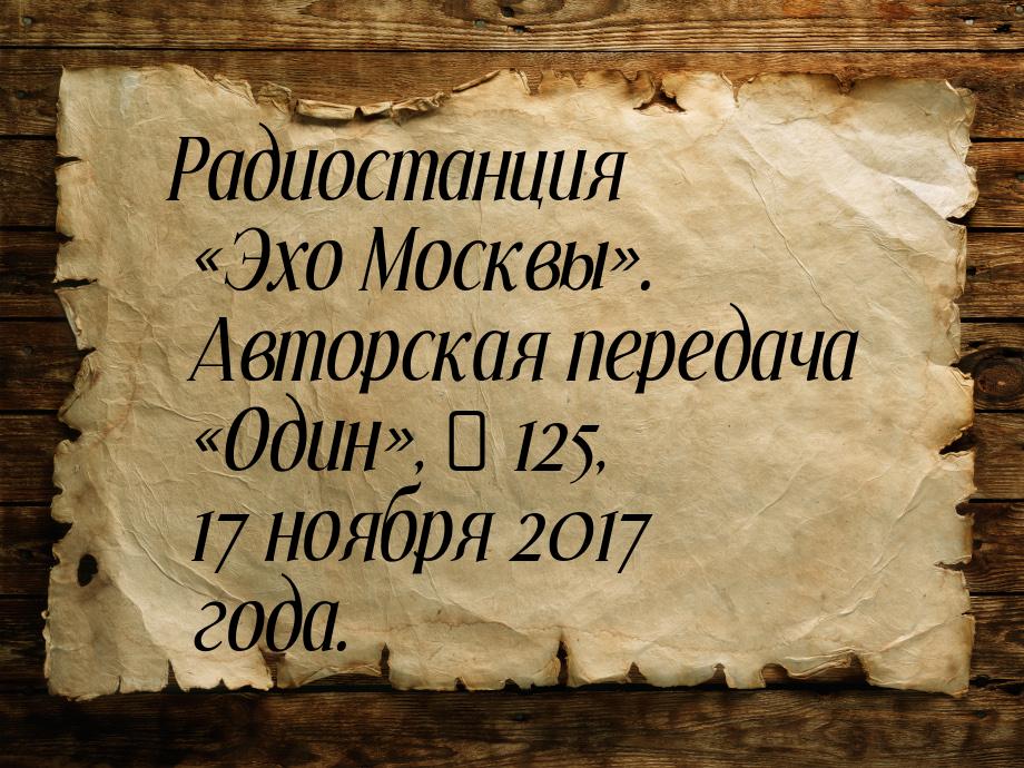 Радиостанция «Эхо Москвы». Авторская передача «Один», № 125, 17 ноября 2017 года.