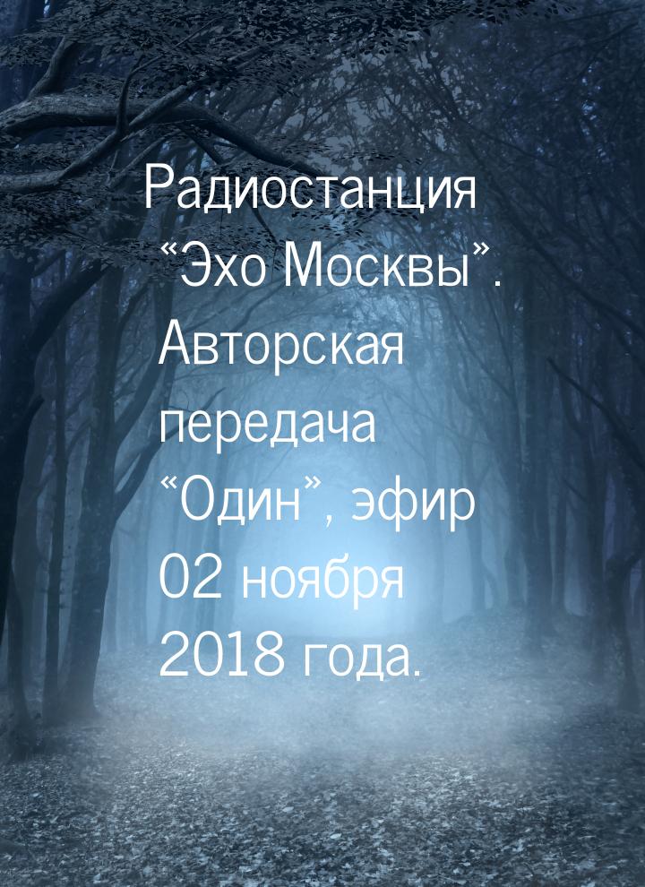 Радиостанция «Эхо Москвы». Авторская передача «Один», эфир 02 ноября 2018 года.