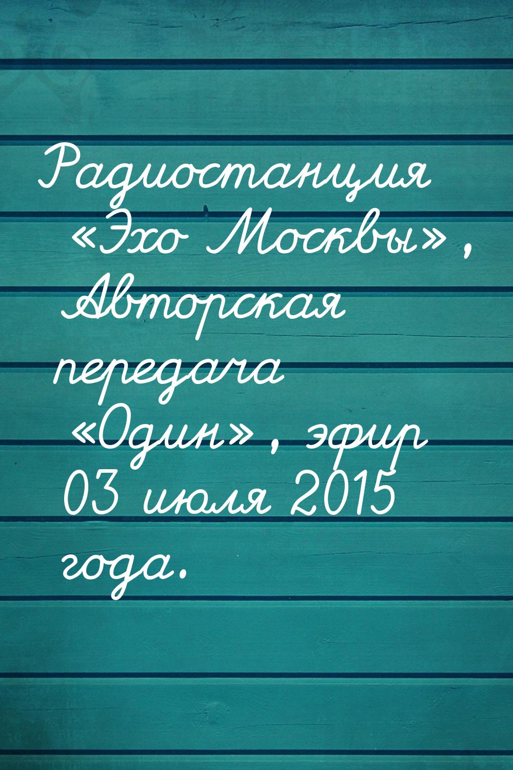 Радиостанция «Эхо Москвы», Авторская передача «Один», эфир 03 июля 2015 года.