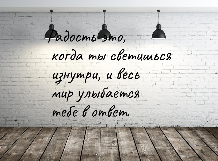 Радость-это, когда ты светишься изнутри, и весь мир улыбается тебе в ответ.