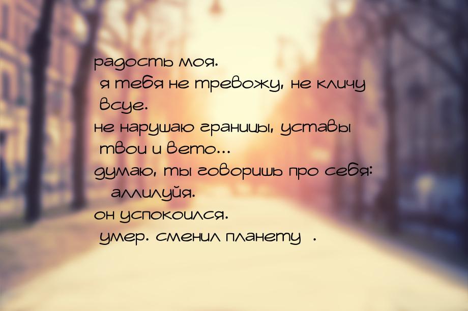 радость моя. я тебя не тревожу, не кличу всуе. не нарушаю границы, уставы твои и вето... д