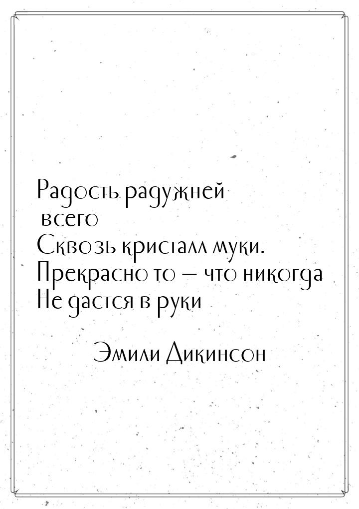 Радость радужней всего Сквозь кристалл муки. Прекрасно то — что никогда Не дастся в руки…