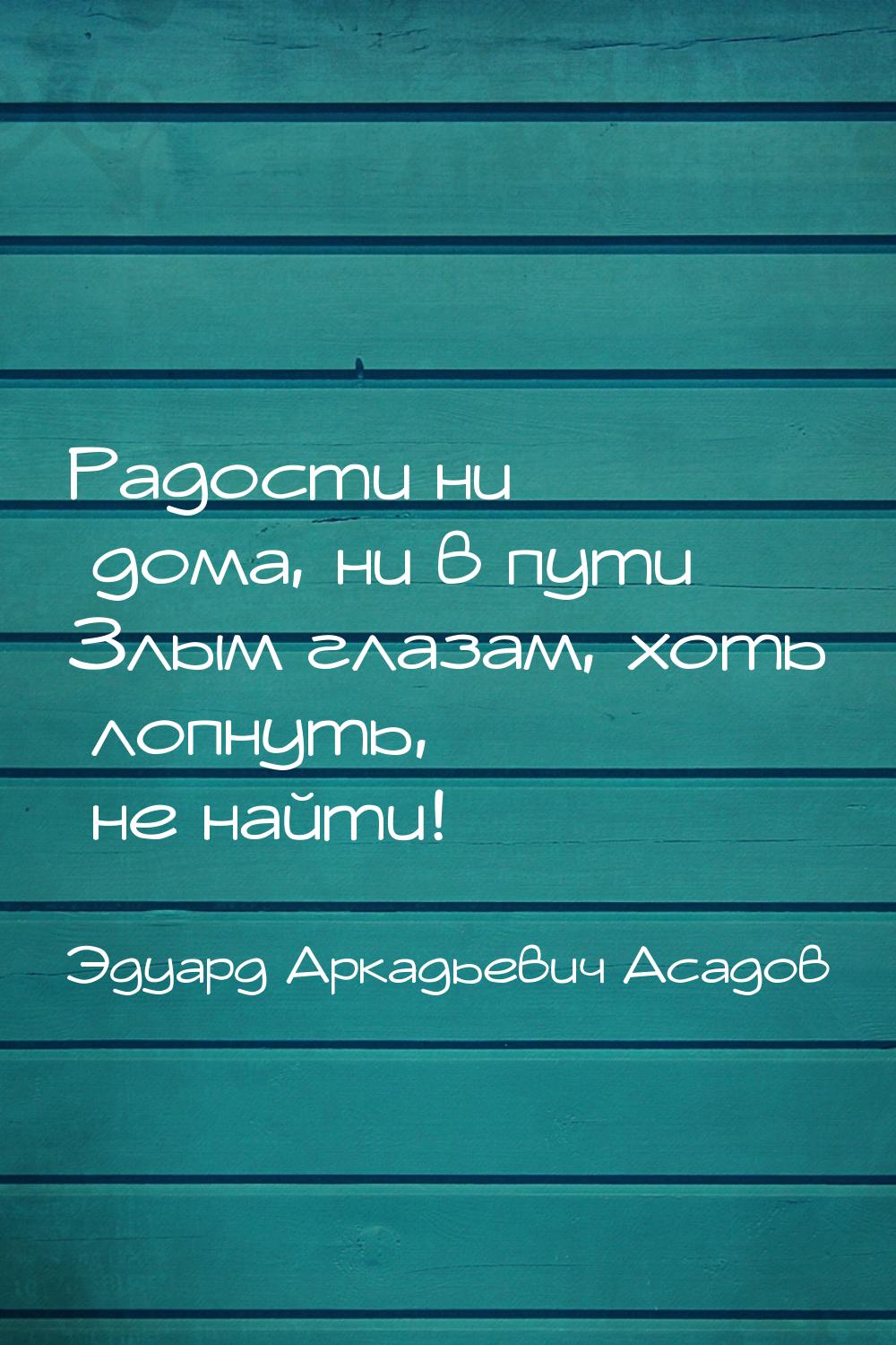 Радости ни дома, ни в пути Злым глазам, хоть лопнуть,  не найти!