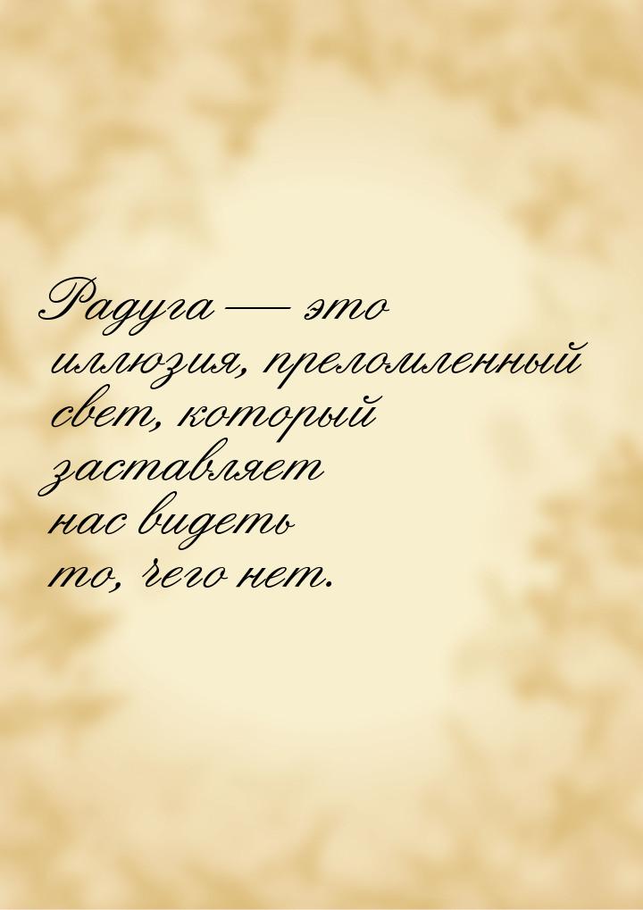 Радуга  это иллюзия, преломленный свет, который заставляет нас видеть то, чего нет.