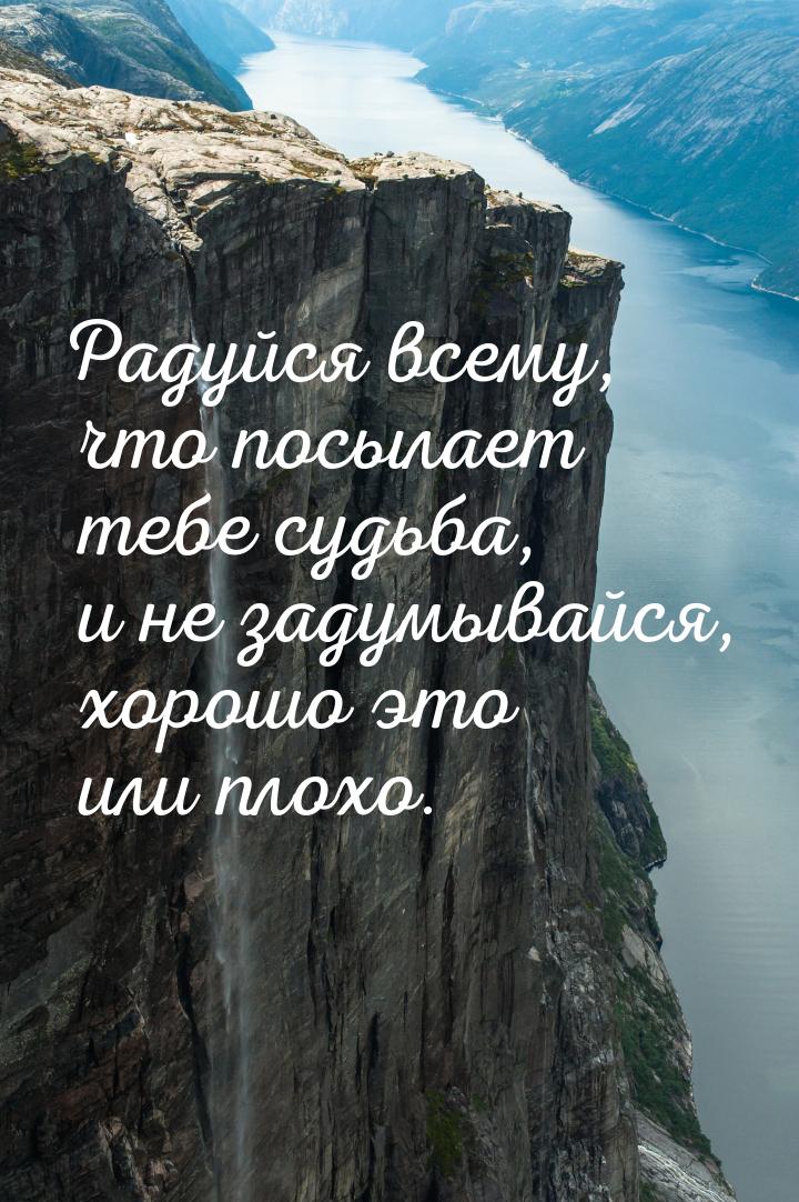 Радуйся всему, что посылает тебе судьба, и не задумывайся, хорошо это или плохо.