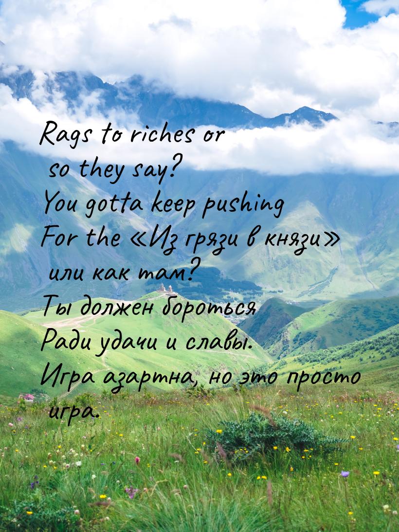 Rags to riches or so they say? You gotta keep pushing For the «Из грязи в князи» или как т