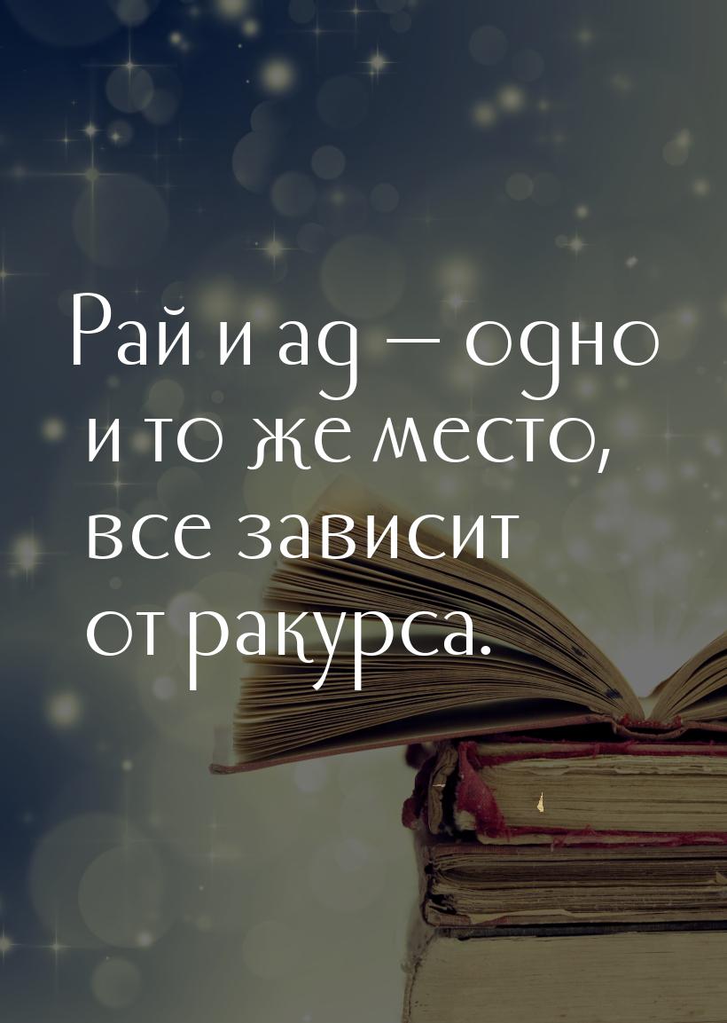 Рай и ад  одно и то же место, все зависит от ракурса.