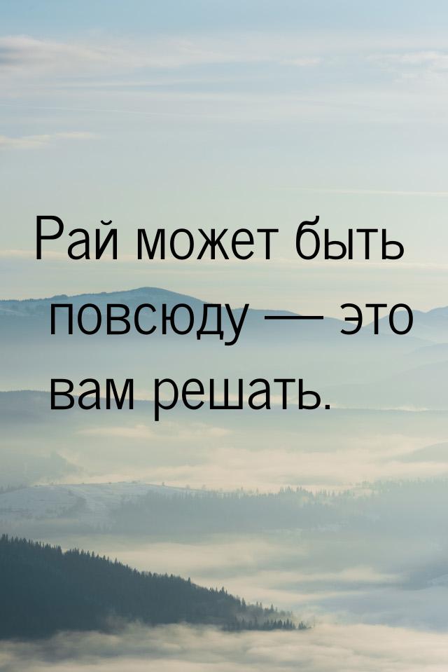 Рай может быть повсюду  это вам решать.