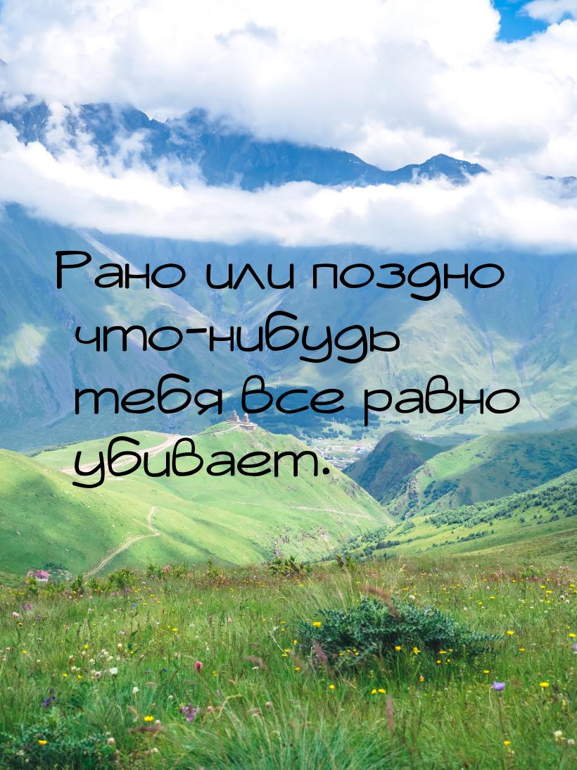 Рано или поздно что-нибудь тебя все равно убивает.