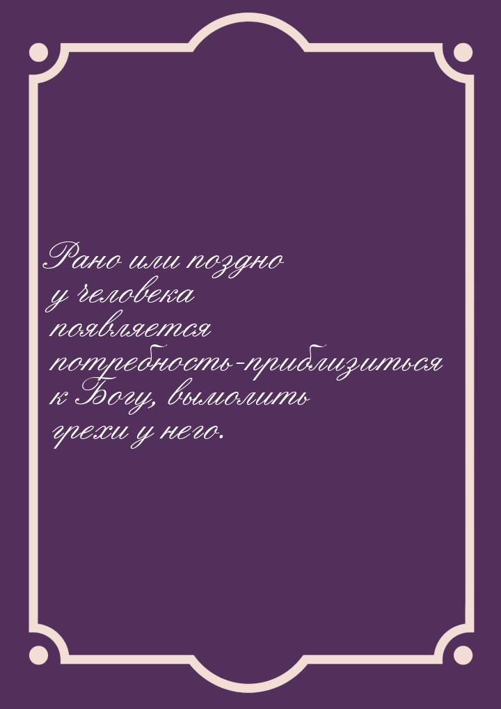 Рано или поздно у человека появляется потребность-приблизиться к Богу, вымолить грехи у не