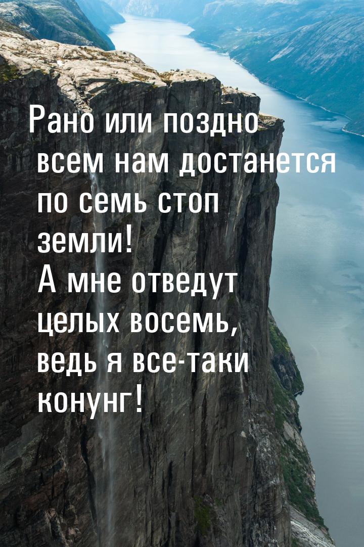 Рано или поздно всем нам достанется по семь стоп земли! А мне отведут целых восемь, ведь я