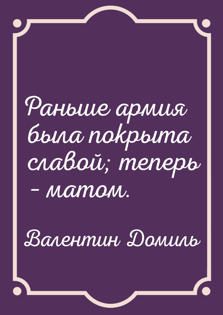 Раньше армия была покрыта славой; теперь – матом.