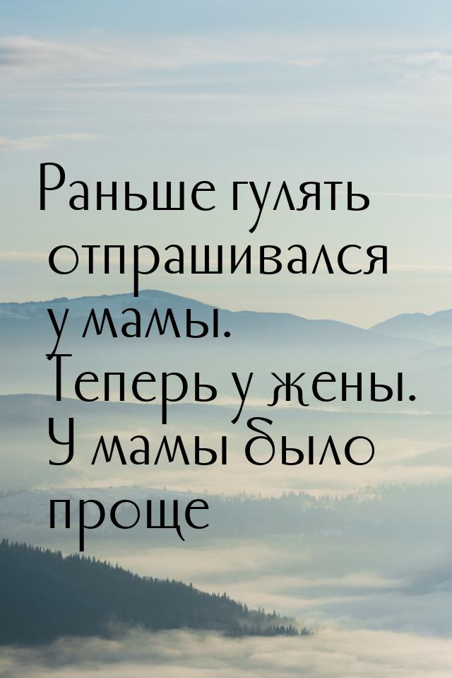 Раньше гулять отпрашивался у мамы. Теперь у жены. У мамы было проще…