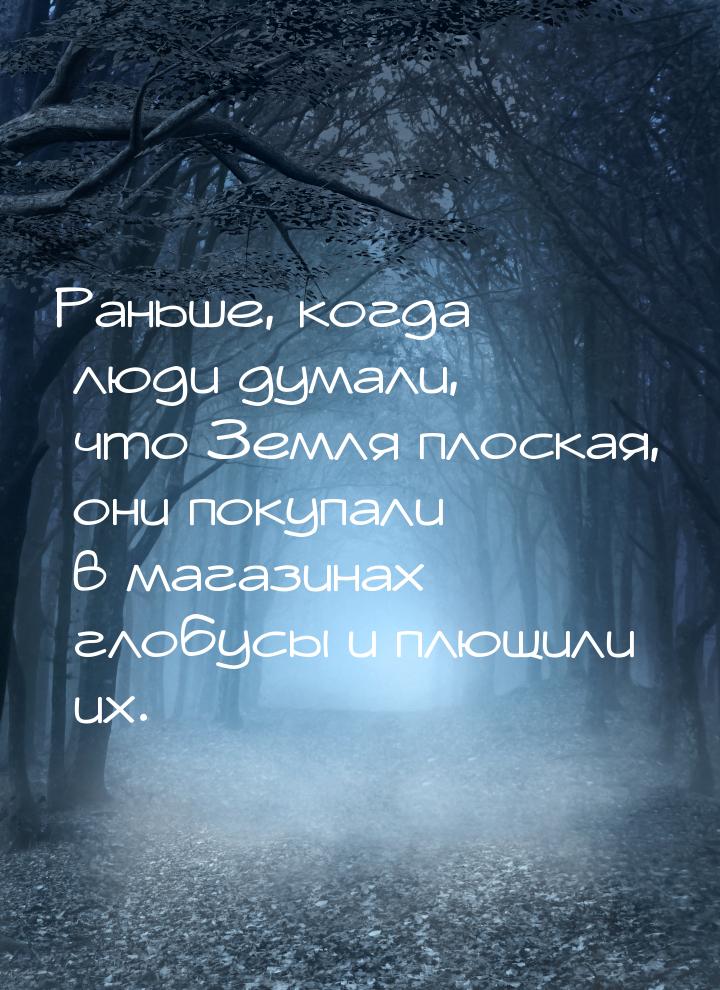 Раньше, когда люди думали, что Земля плоская, они покупали в магазинах глобусы и плющили и