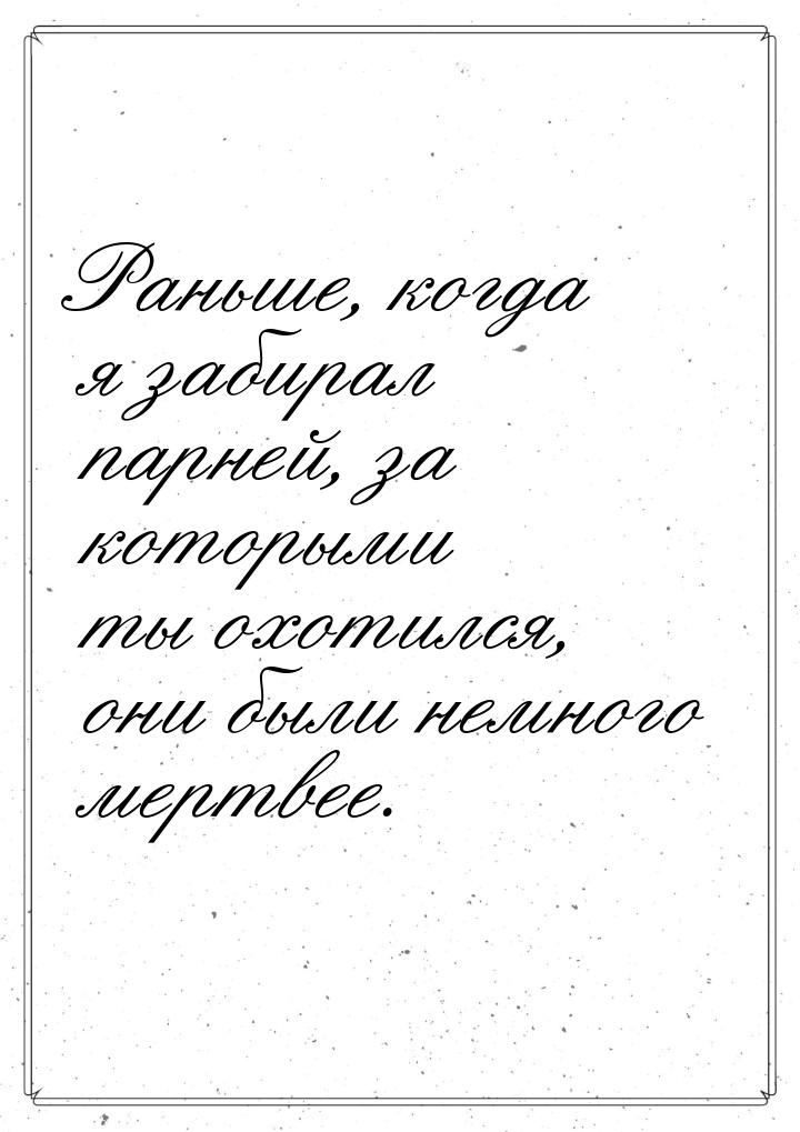 Раньше, когда я забирал парней, за которыми ты охотился, они были немного мертвее.