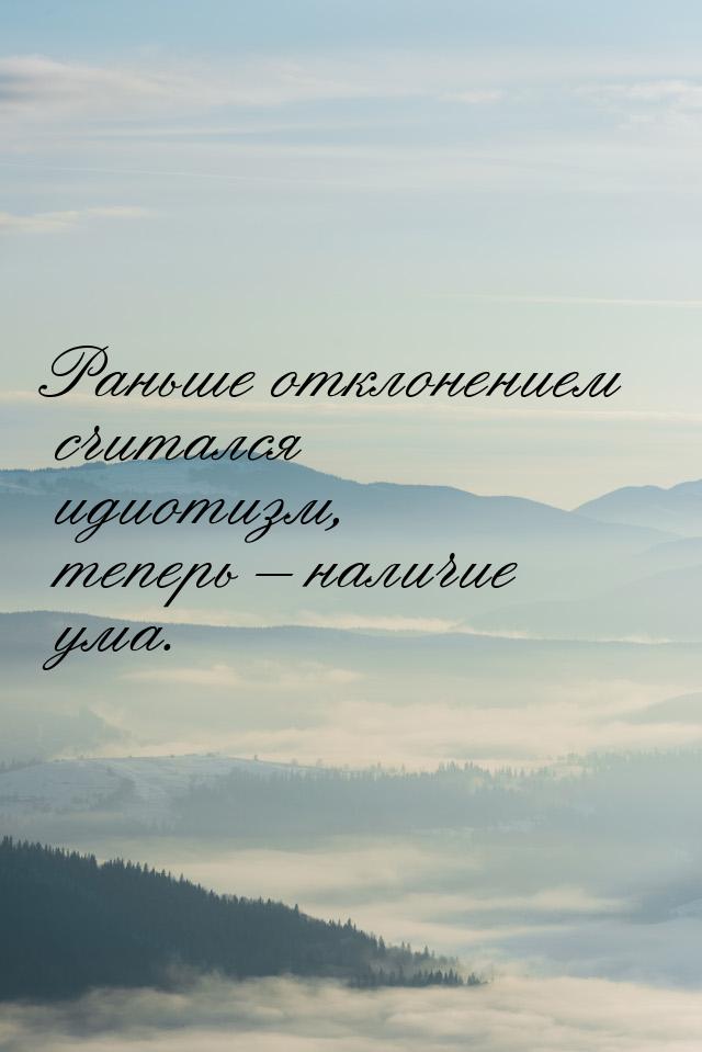 Раньше отклонением считался идиотизм, теперь – наличие ума.