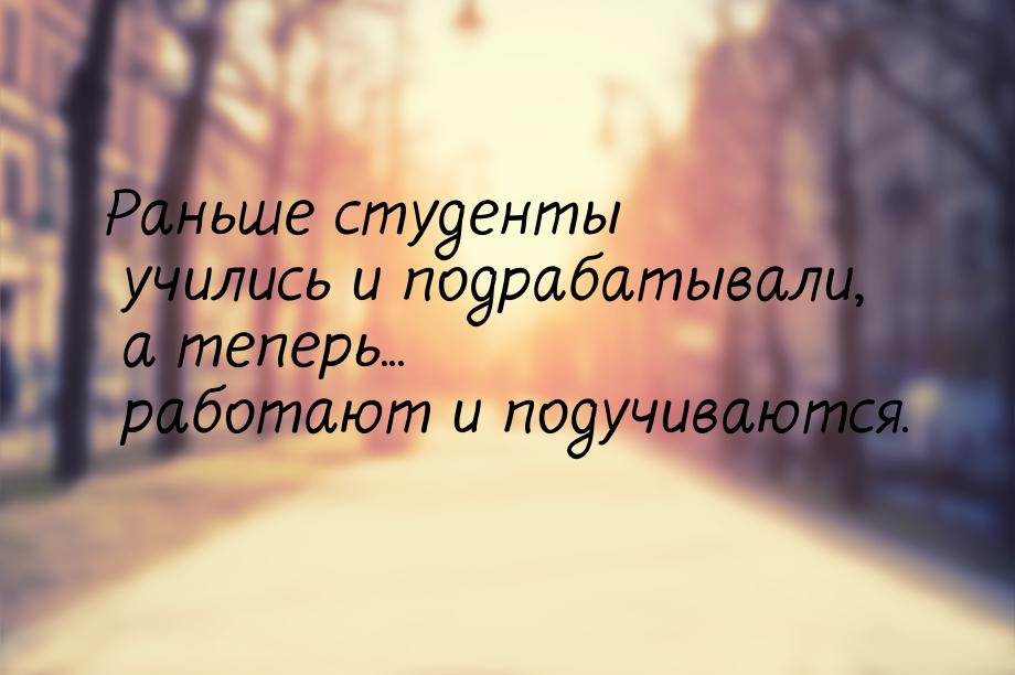 Раньше студенты учились и подрабатывали, а теперь... работают и подучиваются.