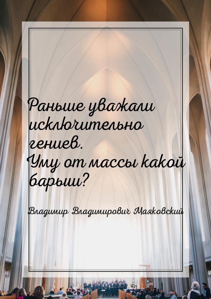 Раньше уважали исключительно гениев. Уму от массы какой барыш?