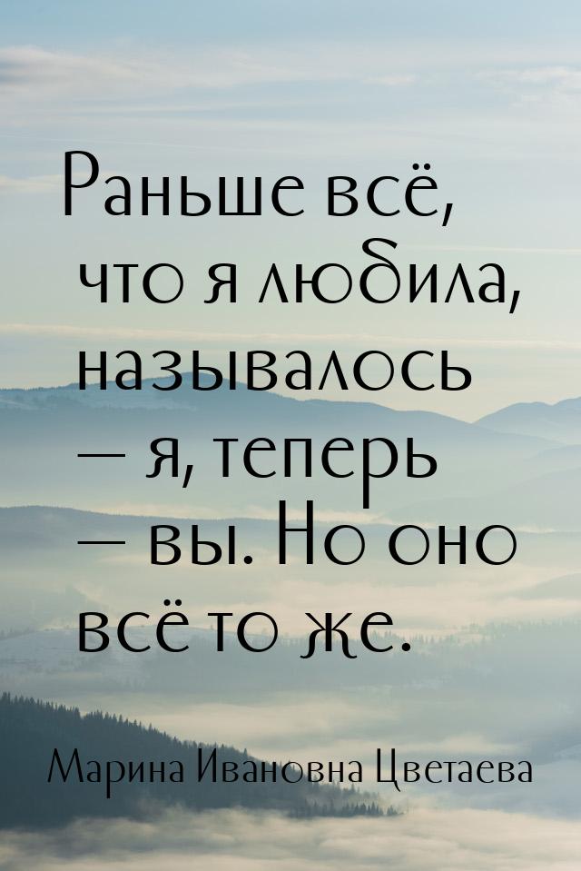 Раньше всё, что я любила, называлось  я, теперь  вы. Но оно всё то же.