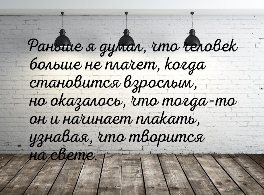 Раньше я думал, что человек больше не плачет, когда становится взрослым, но оказалось, что