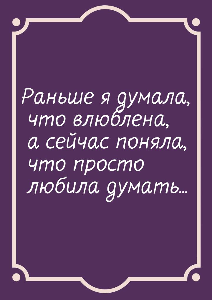 Раньше я думала, что влюблена, а сейчас поняла, что просто любила думать...