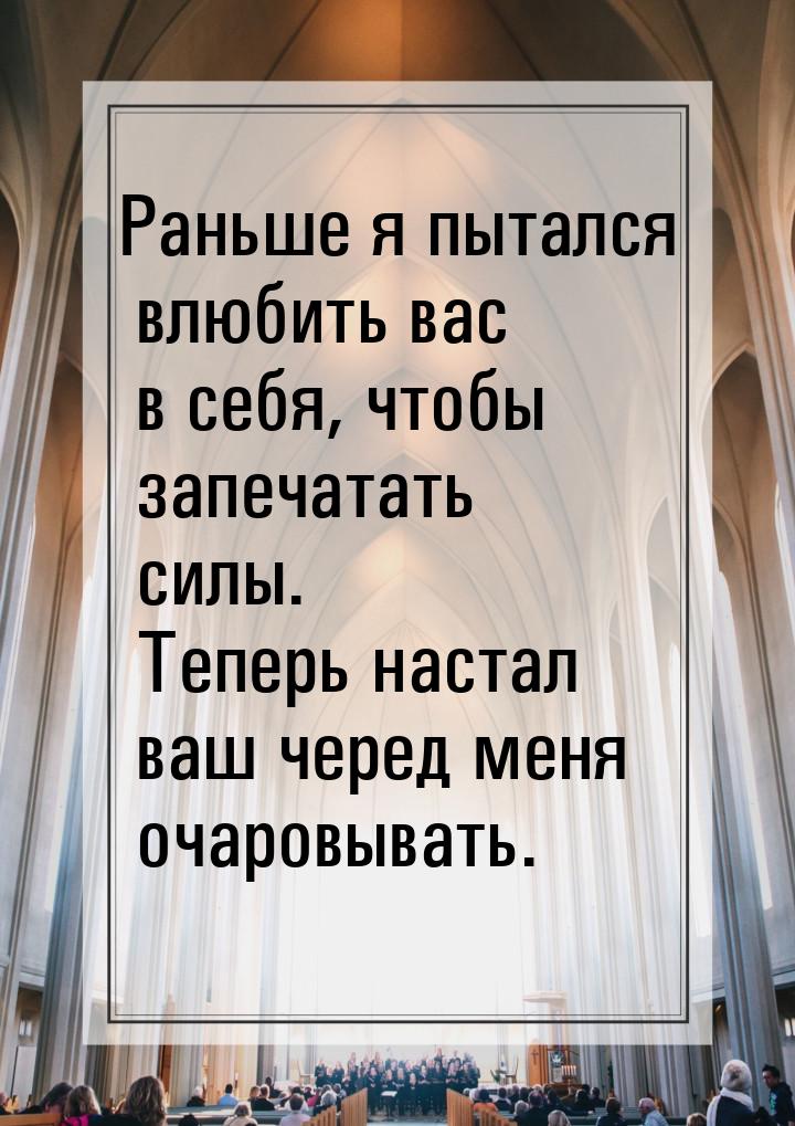 Раньше я пытался влюбить вас в себя, чтобы запечатать силы. Теперь настал ваш черед меня о