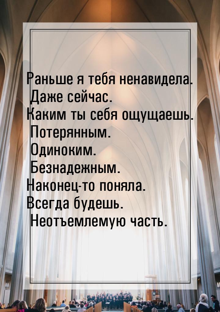 Раньше я тебя ненавидела.  Даже сейчас. Каким ты себя ощущаешь. Потерянным. Одиноким. Безн