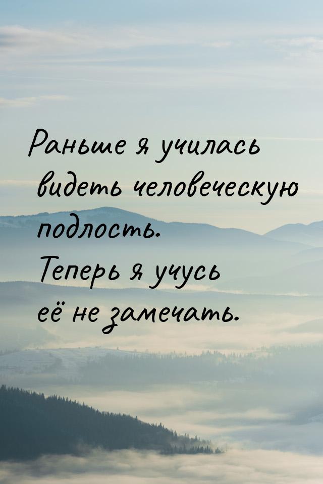 Раньше я училась видеть человеческую подлость. Теперь я учусь её не замечать.