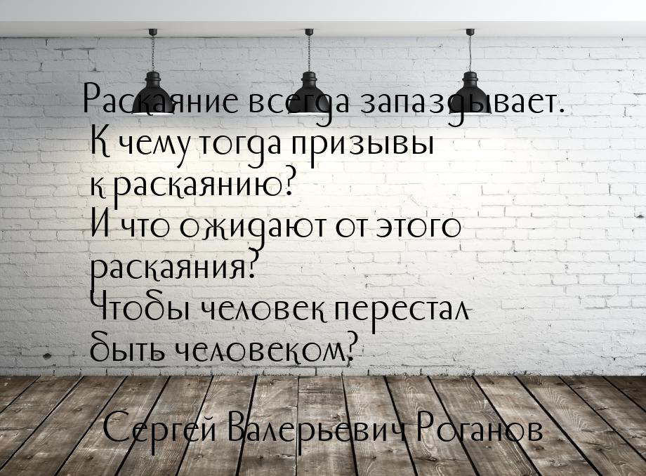 Раскаяние всегда запаздывает. К чему тогда призывы к раскаянию? И что ожидают от этого рас