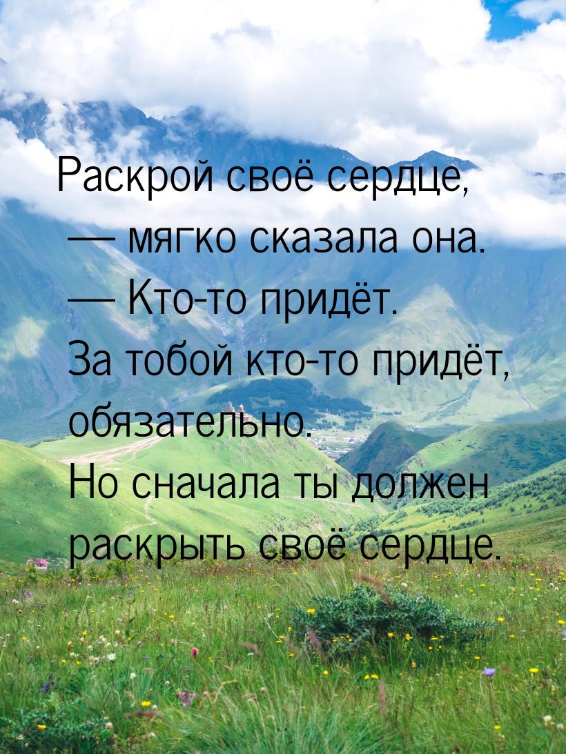 Раскрой своё сердце,  мягко сказала она.  Кто-то придёт. За тобой кто-то при