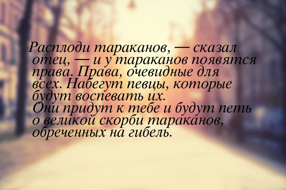 Расплоди тараканов, — сказал отец, — и у тараканов появятся права. Права, очевидные для вс